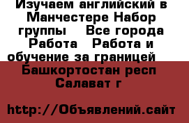 Изучаем английский в Манчестере.Набор группы. - Все города Работа » Работа и обучение за границей   . Башкортостан респ.,Салават г.